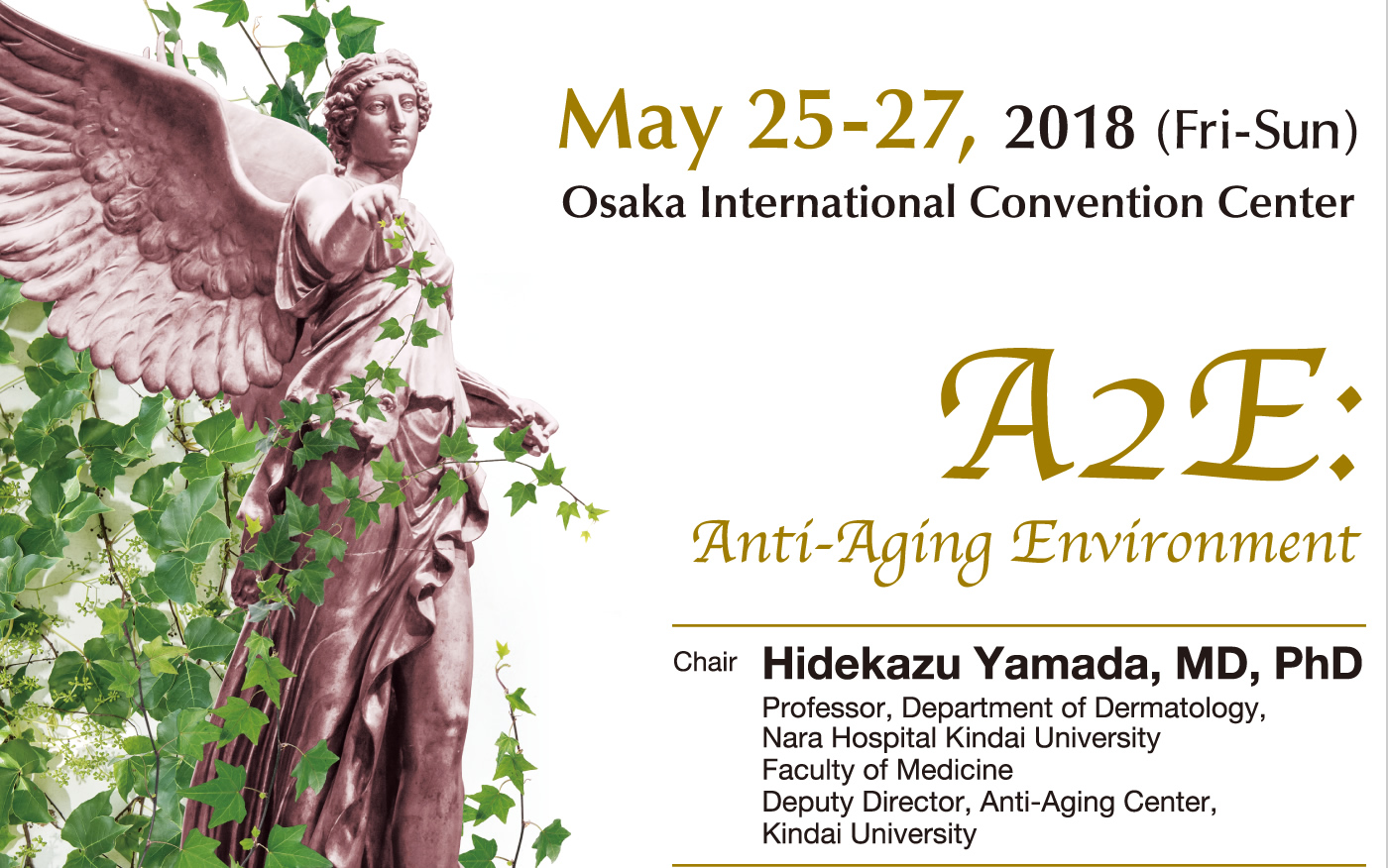 May 25-27, 2018 (Fri-Sun)
Osaka International Convention Center
Chair:
 Hidekazu Yamada, MD, PhD
 Professor, Department of Dermatology,
 Nara Hospital Kindai University
 Faculty of Medicine
 Deputy Director, Anti-Aging Center,
 Kindai University