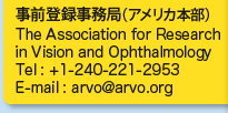 事前登録事務局（アメリカ本部）
The Association for Research in Vision and Ophthalmology
Tel: +1-240-221-2953
E-mail: arvo@arvo.org