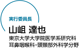 実行委員長：山岨 達也（東京大学大学院医学系研究科 耳鼻咽喉科・頭頸部外科学分野）